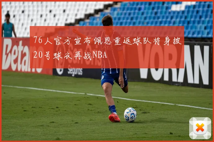 76人官方宣布佩恩重返球队将身披20号球衣再战NBA