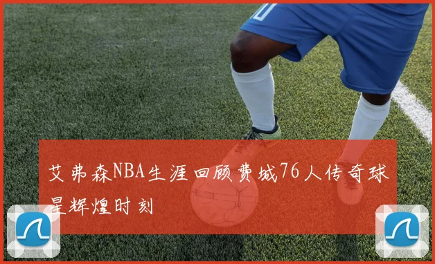 艾弗森NBA生涯回顾费城76人传奇球星辉煌时刻