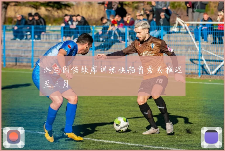 加兰因伤缺席训练快船首秀或推迟至三月