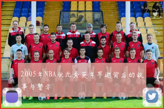 2005年NBA状元秀英年早逝背后的故事与警示