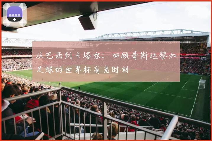 从巴西到卡塔尔：回顾哥斯达黎加足球的世界杯高光时刻