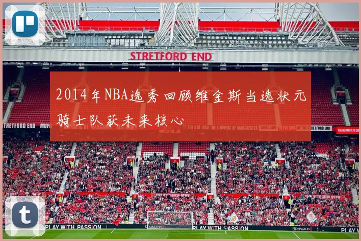 2014年NBA选秀回顾维金斯当选状元骑士队获未来核心