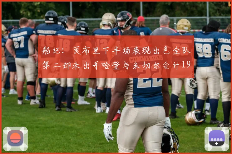 船记：莫布里下半场表现出色全队第二却未出手哈登与米切尔合计19次出手分析
