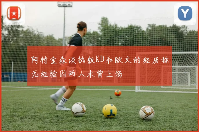 阿特金森谈执教KD和欧文的经历称无经验因两人未曾上场