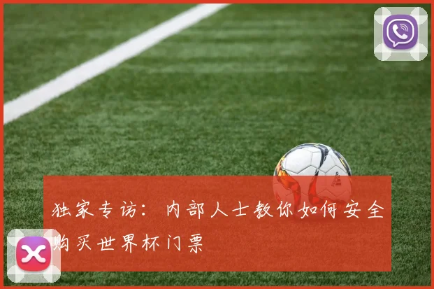 独家专访：内部人士教你如何安全购买世界杯门票