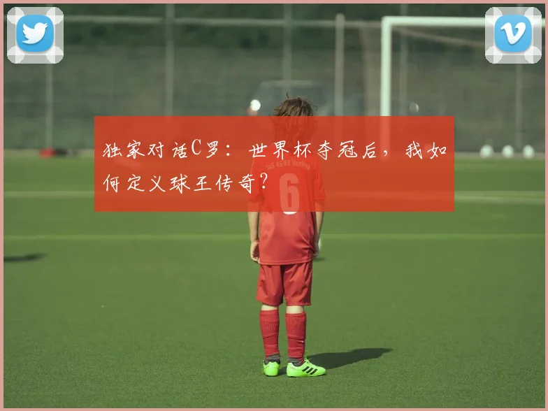 独家对话C罗：世界杯夺冠后，我如何定义球王传奇？