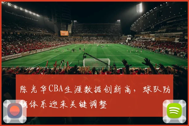 陈光华CBA生涯数据创新高，球队防线体系迎来关键调整